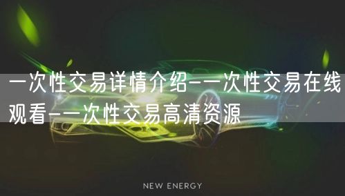 一次性交易详情介绍-一次性交易在线观看-一次性交易高清资源