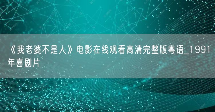 《我老婆不是人》电影在线观看高清完整版粤语_1991年喜剧片
